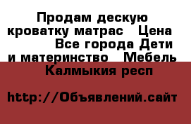 Продам дескую кроватку матрас › Цена ­ 3 000 - Все города Дети и материнство » Мебель   . Калмыкия респ.